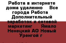 Работа в интернете дома удаленно  - Все города Работа » Дополнительный заработок и сетевой маркетинг   . Ямало-Ненецкий АО,Новый Уренгой г.